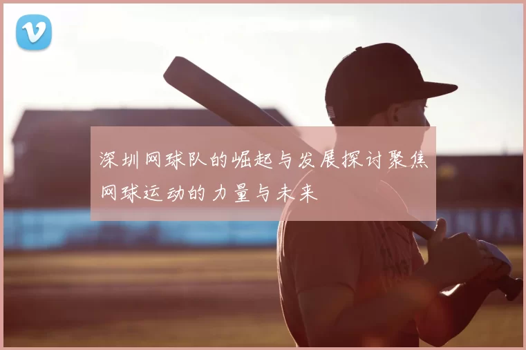 深圳网球队的崛起与发展探讨聚焦网球运动的力量与未来