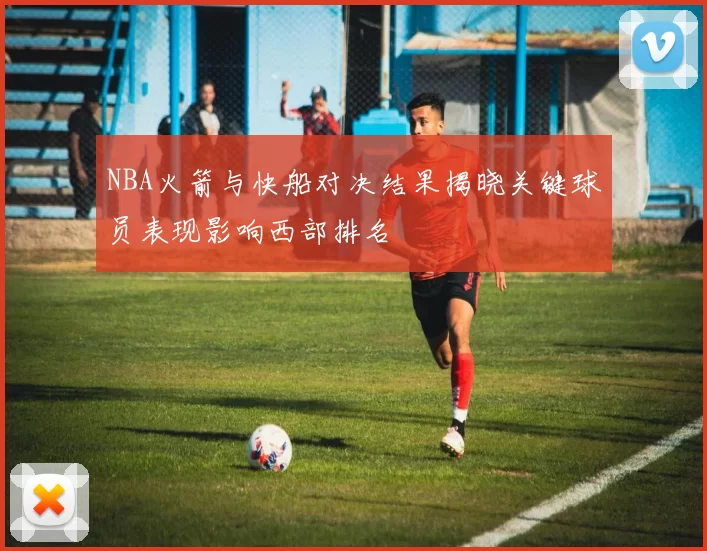 NBA火箭与快船对决结果揭晓关键球员表现影响西部排名