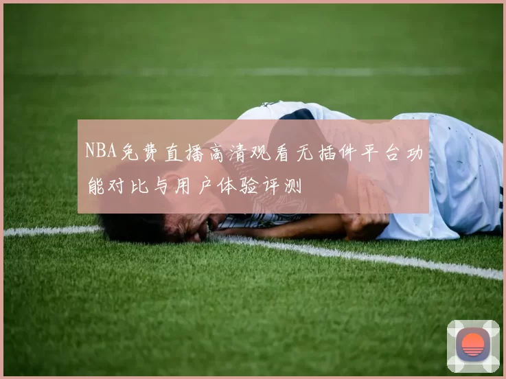 NBA免费直播高清观看无插件平台功能对比与用户体验评测
