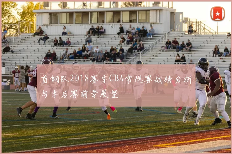 首钢队2018赛季CBA常规赛战绩分析与季后赛前景展望