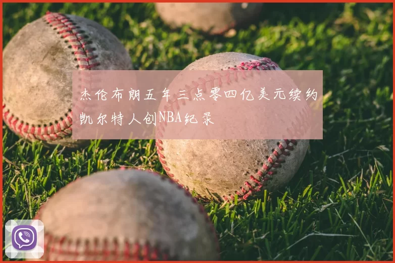 杰伦布朗五年三点零四亿美元续约凯尔特人创NBA纪录