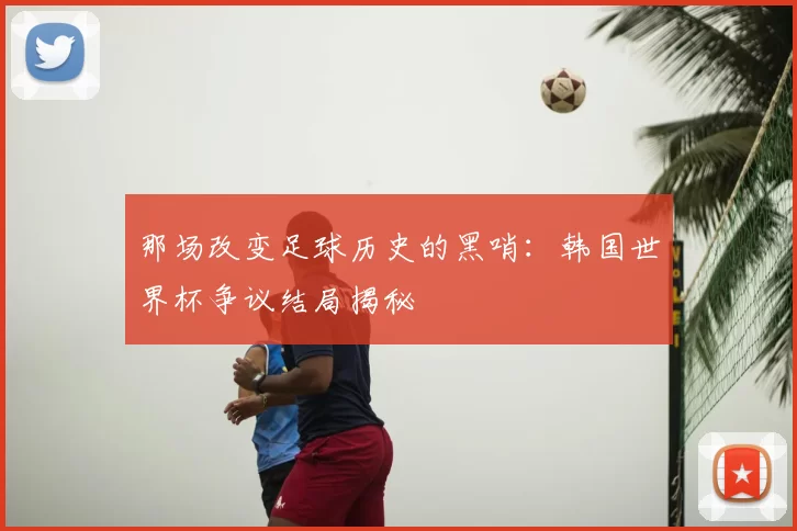 那场改变足球历史的黑哨：韩国世界杯争议结局揭秘