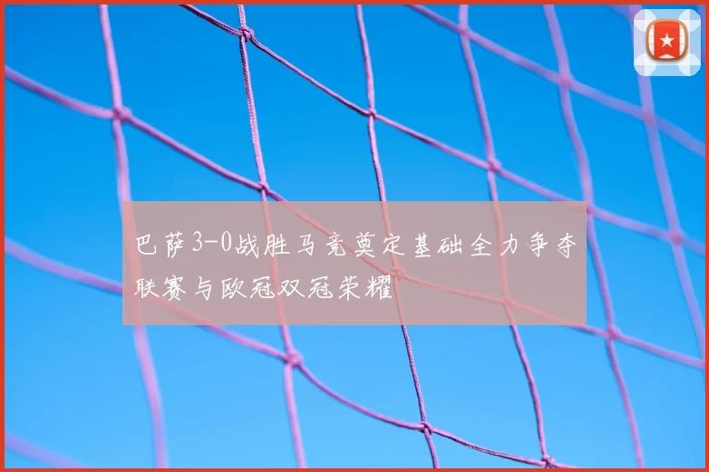 巴萨3-0战胜马竞奠定基础全力争夺联赛与欧冠双冠荣耀