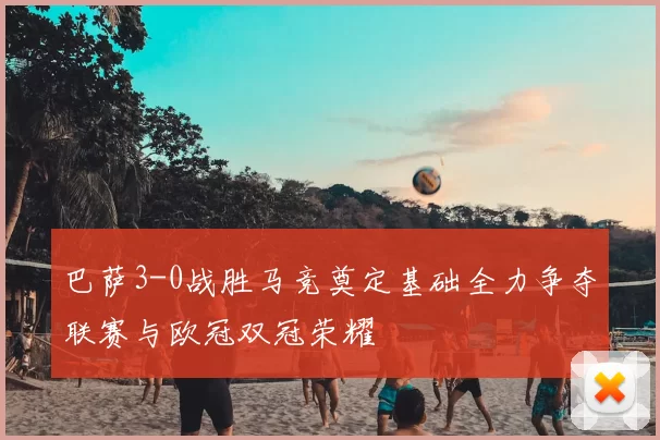 巴萨3-0战胜马竞奠定基础全力争夺联赛与欧冠双冠荣耀