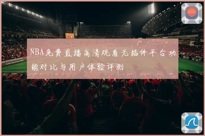 NBA免费直播高清观看无插件平台功能对比与用户体验评测