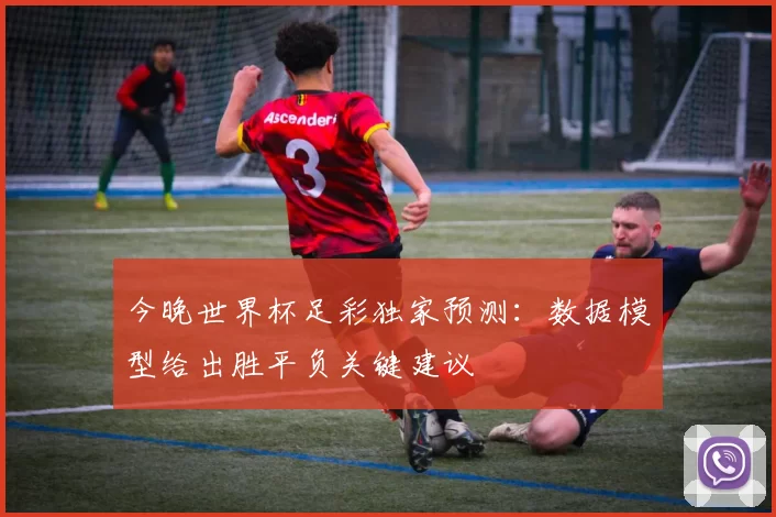 今晚世界杯足彩独家预测：数据模型给出胜平负关键建议