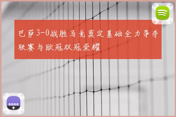 巴萨3-0战胜马竞奠定基础全力争夺联赛与欧冠双冠荣耀