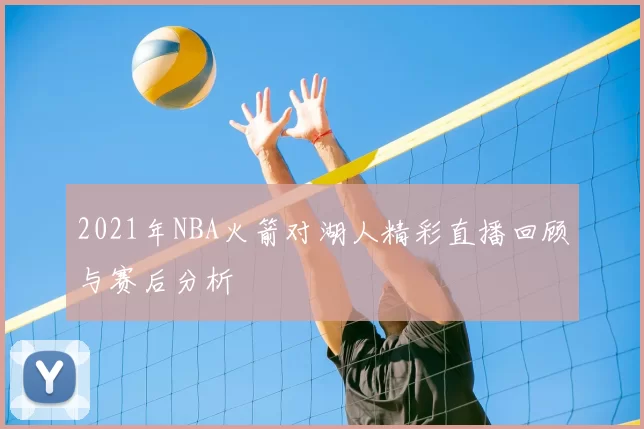 2021年NBA火箭对湖人精彩直播回顾与赛后分析