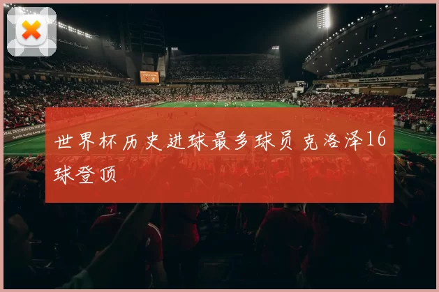 世界杯历史进球最多球员克洛泽16球登顶