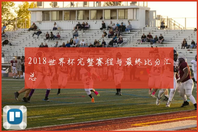2018世界杯完整赛程与最终比分汇总