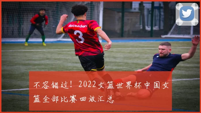 不容错过！2022女篮世界杯中国女篮全部比赛回放汇总