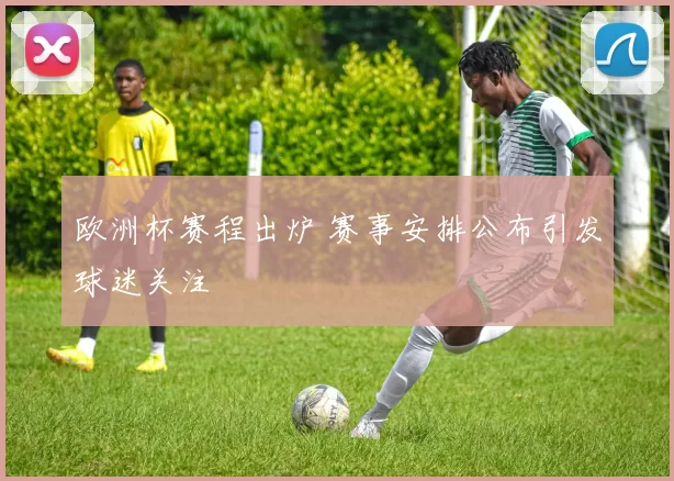 欧洲杯赛程出炉 赛事安排公布引发球迷关注