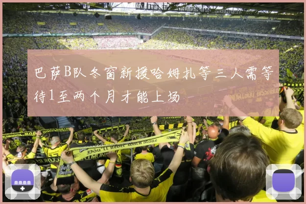 巴萨B队冬窗新援哈姆扎等三人需等待1至两个月才能上场