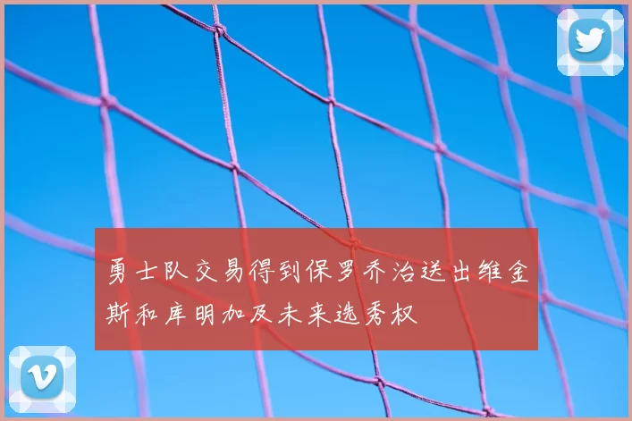 勇士队交易得到保罗乔治送出维金斯和库明加及未来选秀权