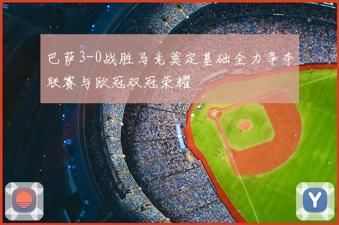 巴萨3-0战胜马竞奠定基础全力争夺联赛与欧冠双冠荣耀