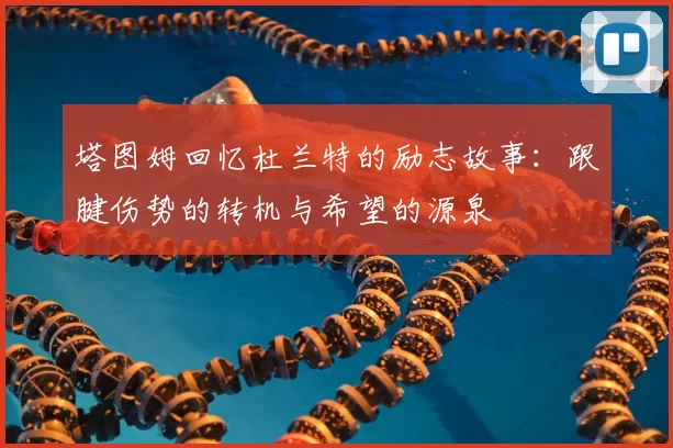 塔图姆回忆杜兰特的励志故事：跟腱伤势的转机与希望的源泉