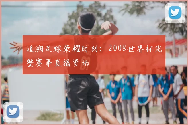 追溯足球荣耀时刻:2008世界杯完整赛事直播资讯