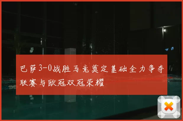 巴萨3-0战胜马竞奠定基础全力争夺联赛与欧冠双冠荣耀