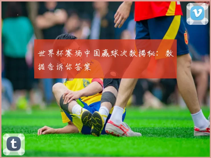 世界杯赛场中国赢球次数揭秘：数据告诉你答案