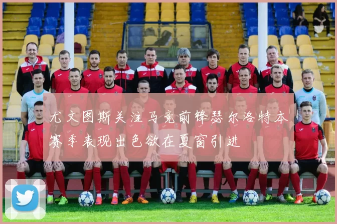 尤文图斯关注马竞前锋瑟尔洛特本赛季表现出色欲在夏窗引进