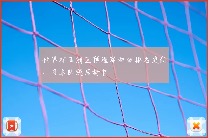 世界杯亚洲区预选赛积分排名更新，日本队稳居榜首