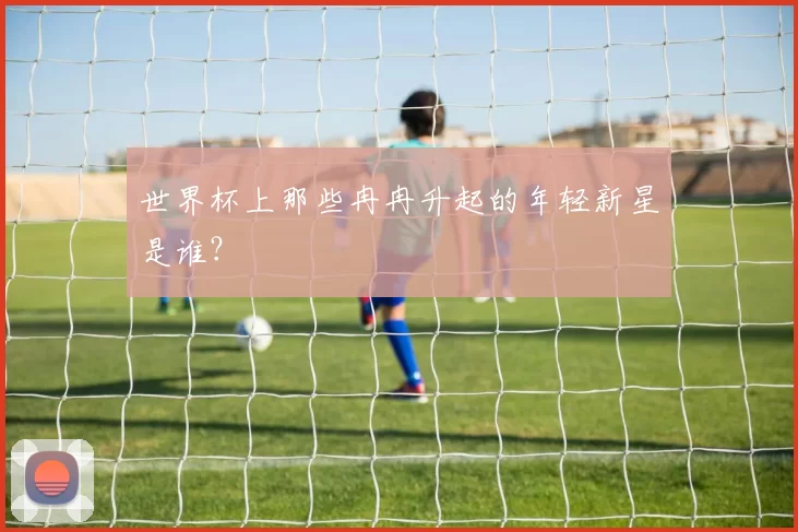世界杯上那些冉冉升起的年轻新星是谁？
