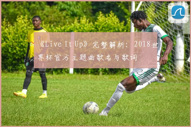 《Live It Up》完整解析：2018世界杯官方主题曲歌名与歌词