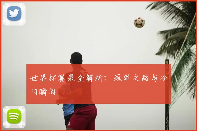 世界杯赛果全解析：冠军之路与冷门瞬间