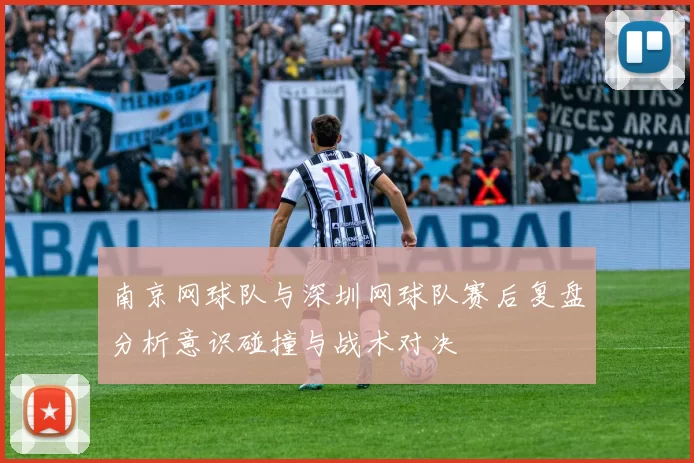 南京网球队与深圳网球队赛后复盘分析意识碰撞与战术对决