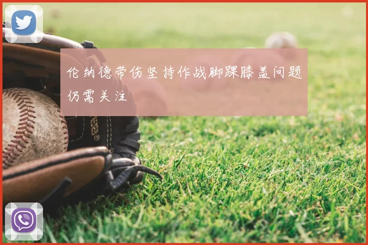 伦纳德带伤坚持作战脚踝膝盖问题仍需关注