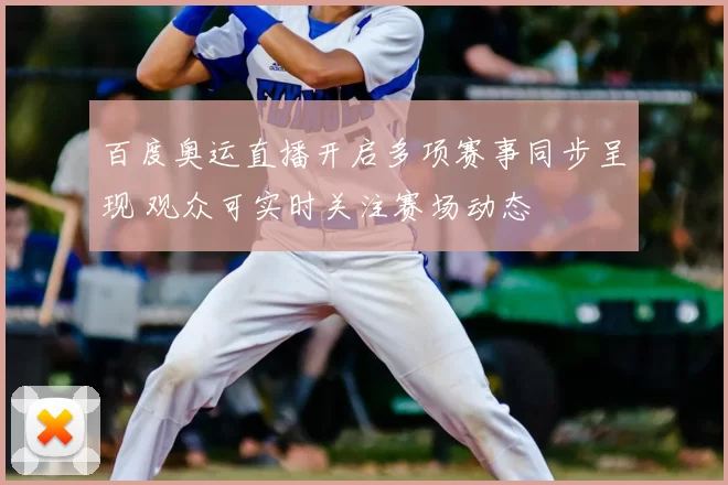 百度奥运直播开启多项赛事同步呈现 观众可实时关注赛场动态