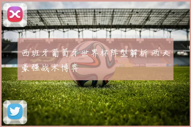 西班牙葡萄牙世界杯阵型解析 两大豪强战术博弈
