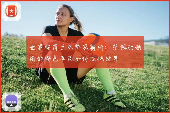 世界杯荷兰队阵容解析:范佩西领衔的橙色军团如何惊艳世界