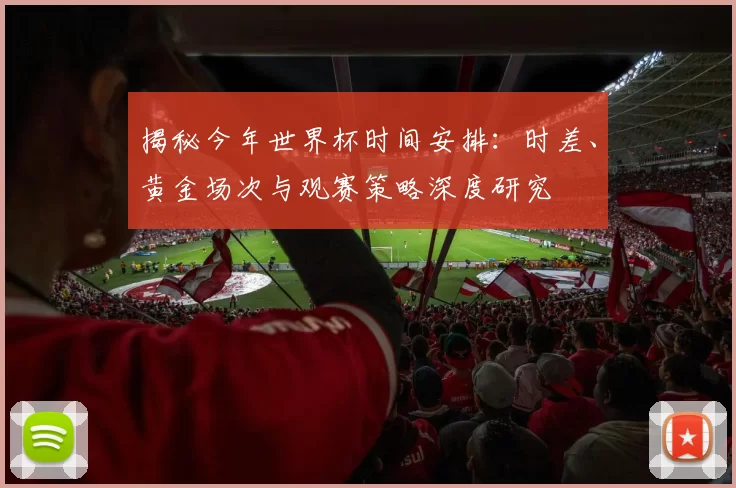 揭秘今年世界杯时间安排：时差、黄金场次与观赛策略深度研究