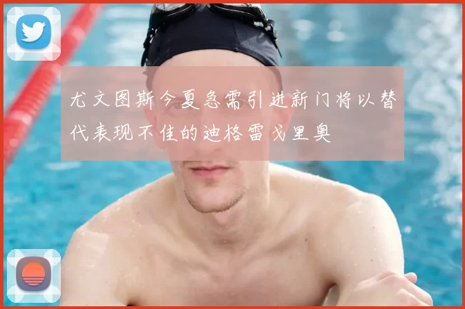 尤文图斯今夏急需引进新门将以替代表现不佳的迪格雷戈里奥