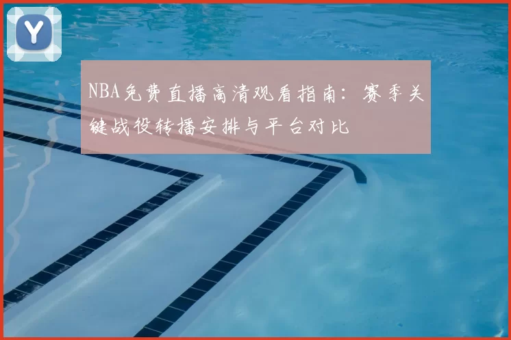 NBA免费直播高清观看指南：赛季关键战役转播安排与平台对比