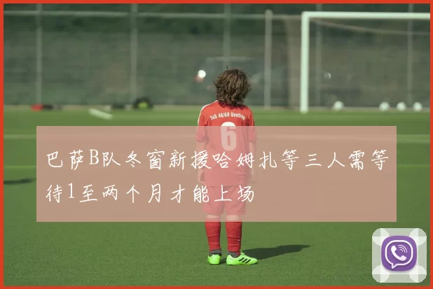 巴萨B队冬窗新援哈姆扎等三人需等待1至两个月才能上场