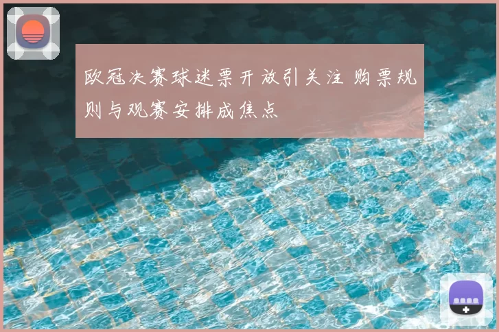 欧冠决赛球迷票开放引关注 购票规则与观赛安排成焦点