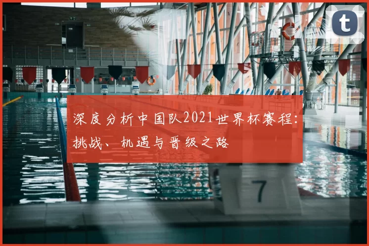 深度分析中国队2021世界杯赛程：挑战、机遇与晋级之路