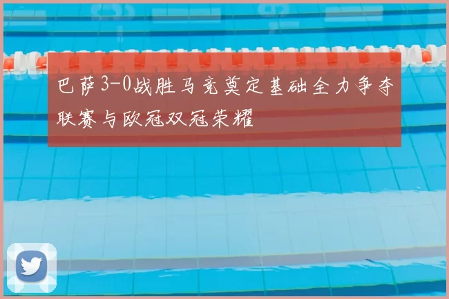 巴萨3-0战胜马竞奠定基础全力争夺联赛与欧冠双冠荣耀