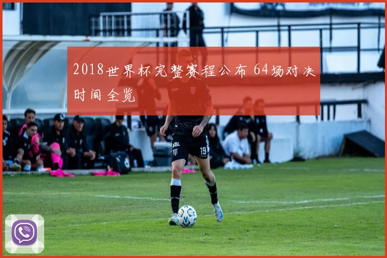 2018世界杯完整赛程公布 64场对决时间全览
