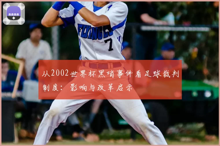 从2002世界杯黑哨事件看足球裁判制度：影响与改革启示