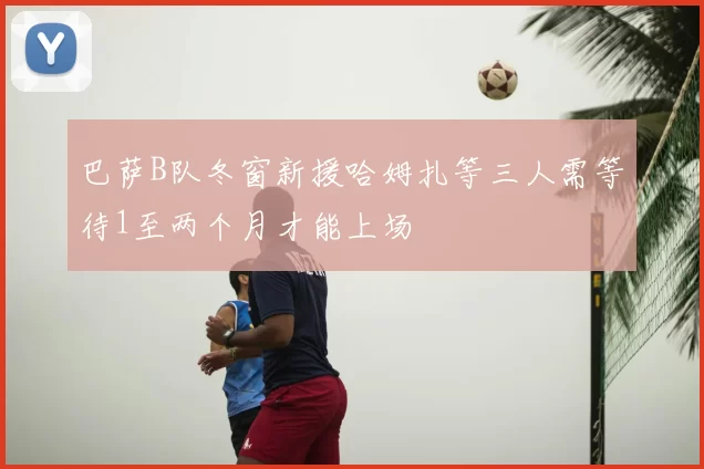 巴萨B队冬窗新援哈姆扎等三人需等待1至两个月才能上场