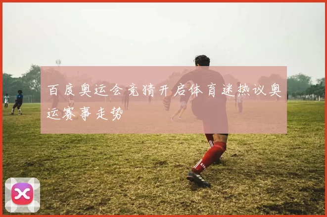 百度奥运会竞猜开启体育迷热议奥运赛事走势