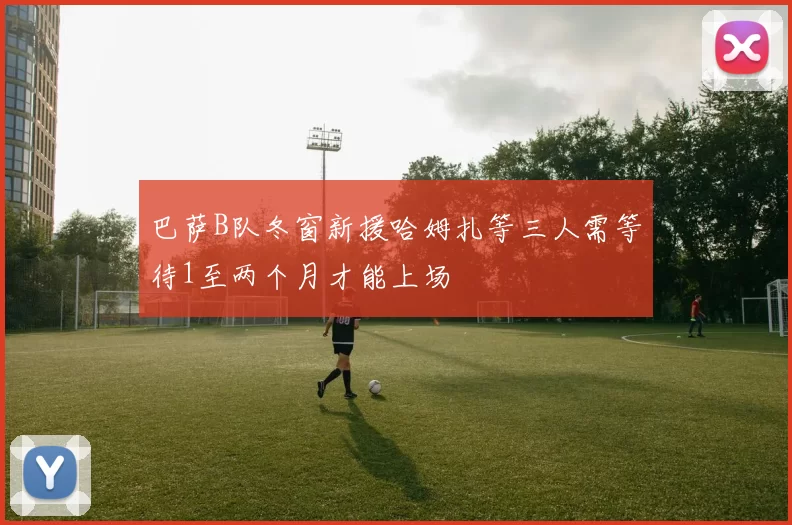 巴萨B队冬窗新援哈姆扎等三人需等待1至两个月才能上场