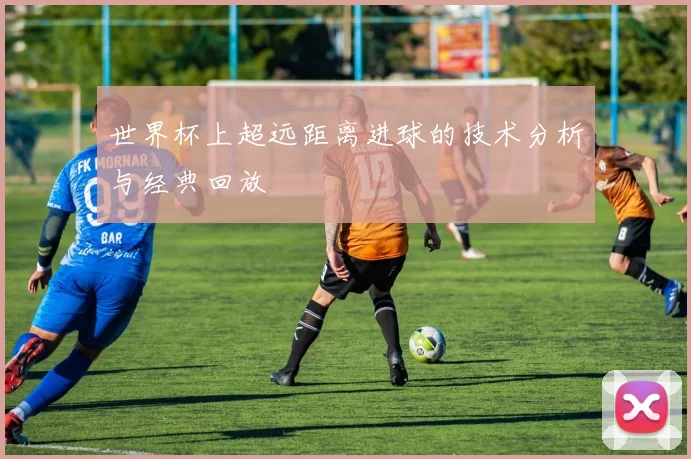 世界杯上超远距离进球的技术分析与经典回放