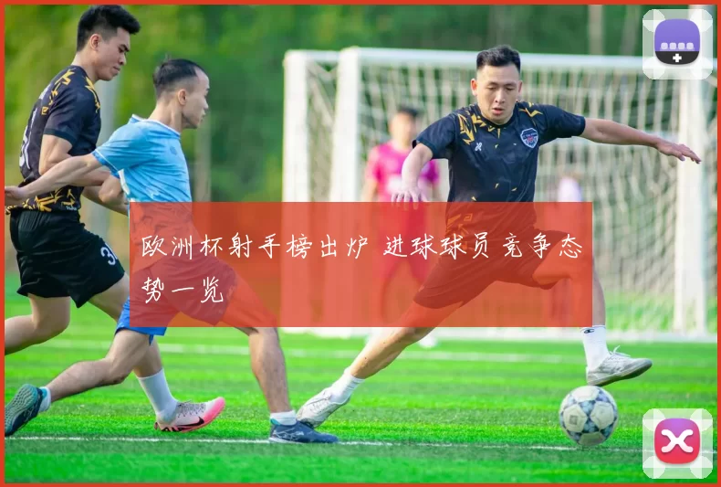 欧洲杯射手榜出炉 进球球员竞争态势一览