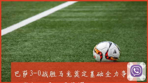 巴萨3-0战胜马竞奠定基础全力争夺联赛与欧冠双冠荣耀