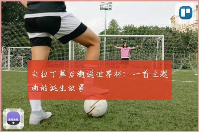 当拉丁舞后邂逅世界杯:一首主题曲的诞生故事