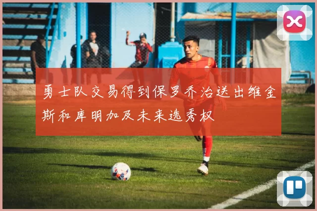 勇士队交易得到保罗乔治送出维金斯和库明加及未来选秀权